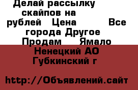 Делай рассылку 500000 скайпов на 1 000 000 рублей › Цена ­ 120 - Все города Другое » Продам   . Ямало-Ненецкий АО,Губкинский г.